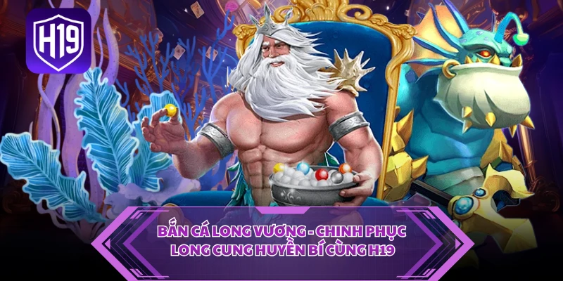 Bắn Cá Long Vương - Chinh Phục Long Cung Huyền Bí Cùng H19