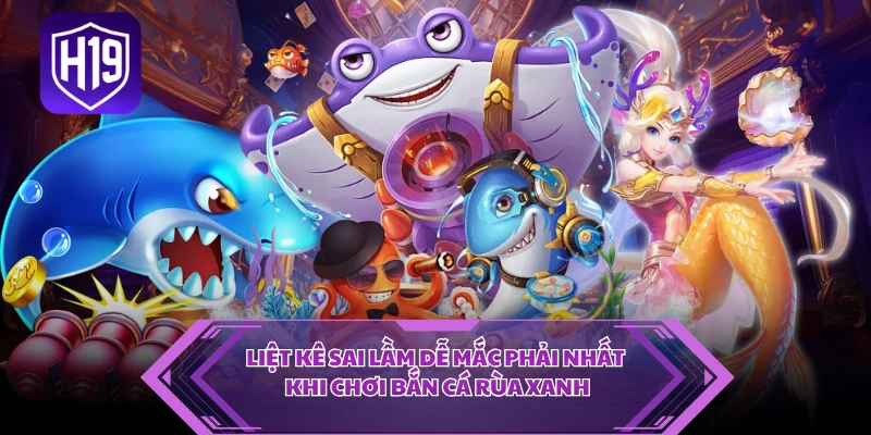 Liệt kê sai lầm dễ mắc phải nhất khi chơi bắn cá rùa xanh
